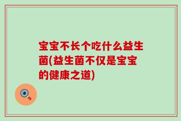 宝宝不长个吃什么益生菌(益生菌不仅是宝宝的健康之道)