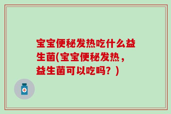 宝宝便秘发热吃什么益生菌(宝宝便秘发热，益生菌可以吃吗？)