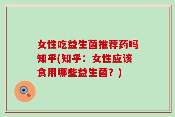 女性吃益生菌推荐药吗知乎(知乎:女性应该食用哪些益生菌?) 女性吃益生菌推荐药吗知乎(知乎:女性应该食用哪些益生菌?)