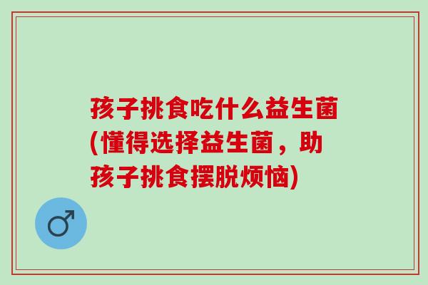 孩子挑食吃什么益生菌(懂得选择益生菌，助孩子挑食摆脱烦恼)