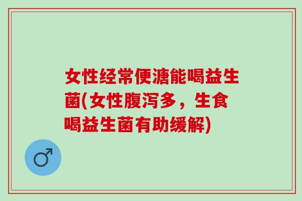 女性经常便溏能喝益生菌(女性腹泻多，生食喝益生菌有助缓解)