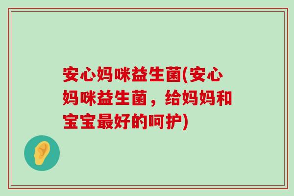 安心妈咪益生菌(安心妈咪益生菌，给妈妈和宝宝最好的呵护)