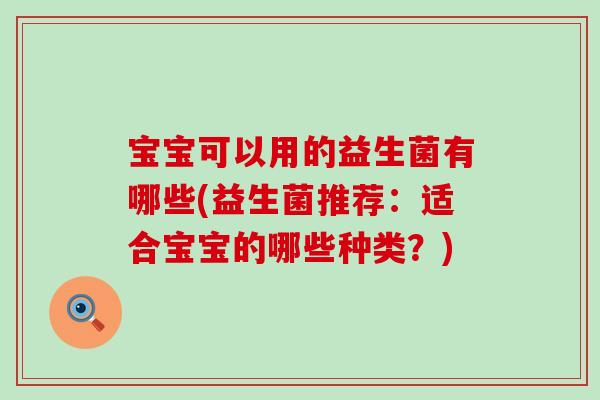 宝宝可以用的益生菌有哪些(益生菌推荐：适合宝宝的哪些种类？)