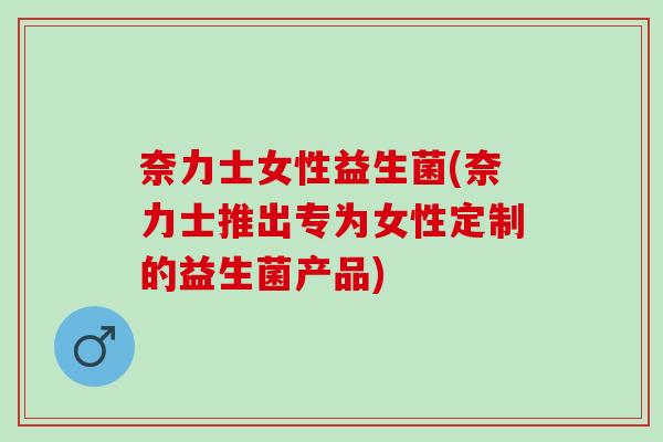 奈力士女性益生菌(奈力士推出专为女性定制的益生菌产品)