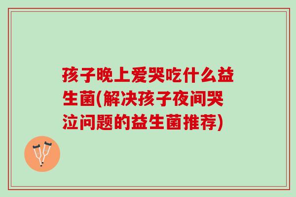 孩子晚上爱哭吃什么益生菌(解决孩子夜间哭泣问题的益生菌推荐)