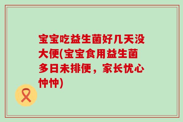 宝宝吃益生菌好几天没大便(宝宝食用益生菌多日未排便,家长忧心忡忡) 宝宝吃益生菌好几天没大便(宝宝食用益生菌多日未排便,家长忧心忡忡)