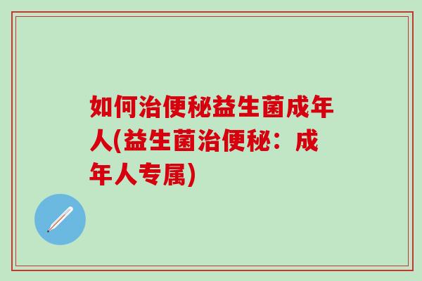 如何治便秘益生菌成年人(益生菌治便秘：成年人专属)