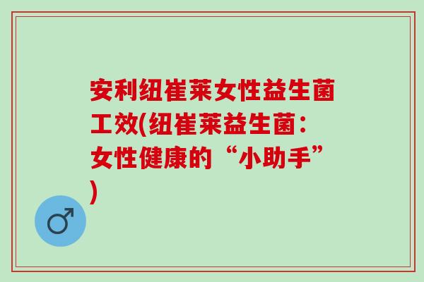 安利纽崔莱女性益生菌工效(纽崔莱益生菌：女性健康的“小助手”)