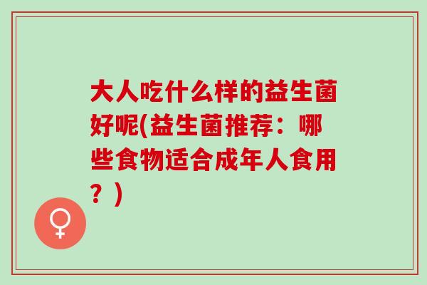 大人吃什么样的益生菌好呢(益生菌推荐:哪些食物适合成年人食用?) 大人吃什么样的益生菌好呢(益生菌推荐:哪些食物适合成年人食用?)