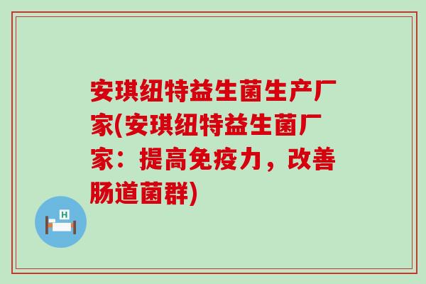 安琪纽特益生菌生产厂家(安琪纽特益生菌厂家：提高力，改善肠道菌群)