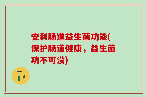 安利肠道益生菌功能(保护肠道健康，益生菌功不可没)