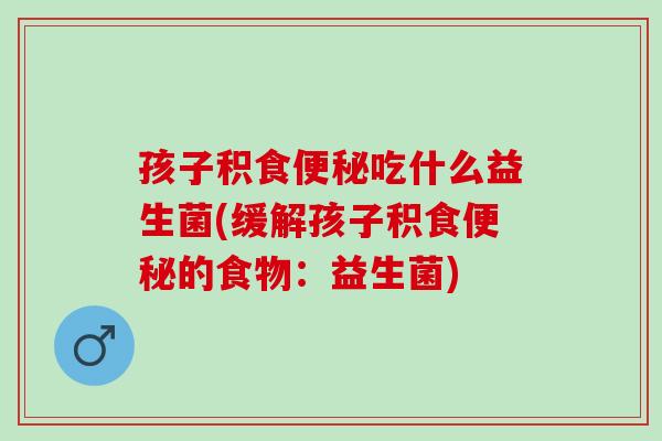 孩子积食便秘吃什么益生菌(缓解孩子积食便秘的食物：益生菌)