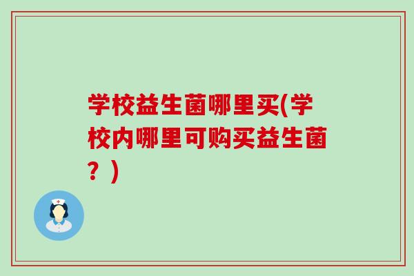学校益生菌哪里买(学校内哪里可购买益生菌？)
