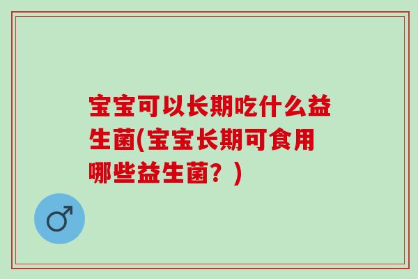 宝宝可以长期吃什么益生菌(宝宝长期可食用哪些益生菌？)