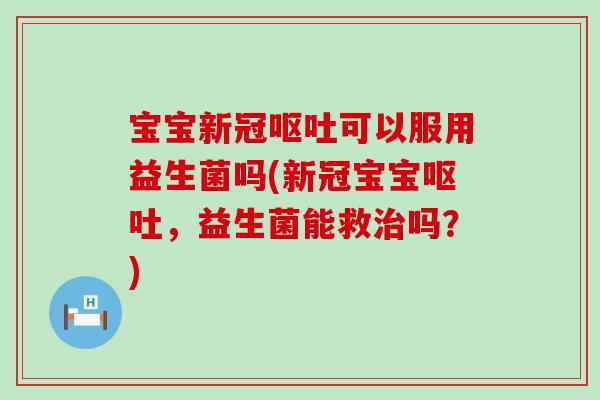 宝宝新冠呕吐可以服用益生菌吗(新冠宝宝呕吐，益生菌能救治吗？)