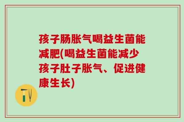 孩子肠胀气喝益生菌能减肥(喝益生菌能减少孩子肚子胀气、促进健康生长)