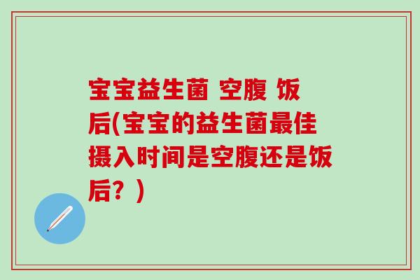 宝宝益生菌 空腹 饭后(宝宝的益生菌最佳摄入时间是空腹还是饭后？)