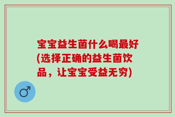 宝宝益生菌什么喝最好(选择正确的益生菌饮品，让宝宝受益无穷)