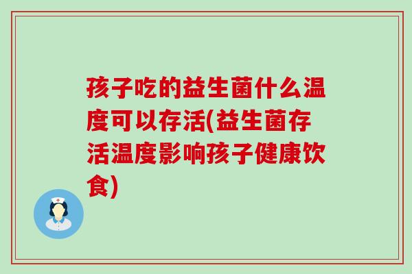孩子吃的益生菌什么温度可以存活(益生菌存活温度影响孩子健康饮食)
