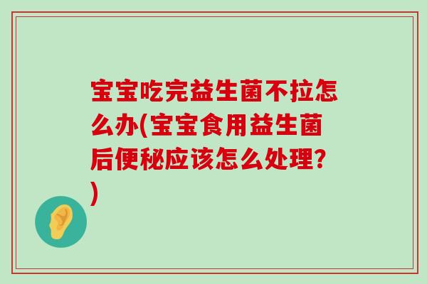 宝宝吃完益生菌不拉怎么办(宝宝食用益生菌后便秘应该怎么处理？)