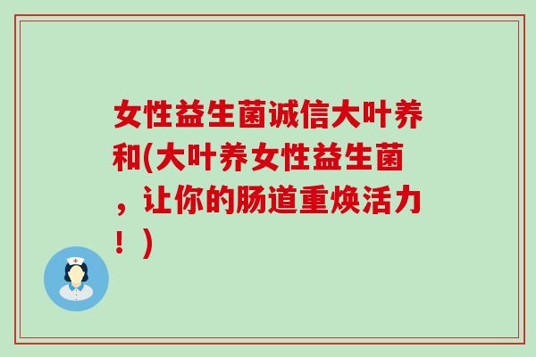 女性益生菌诚信大叶养和(大叶养女性益生菌，让你的肠道重焕活力！)