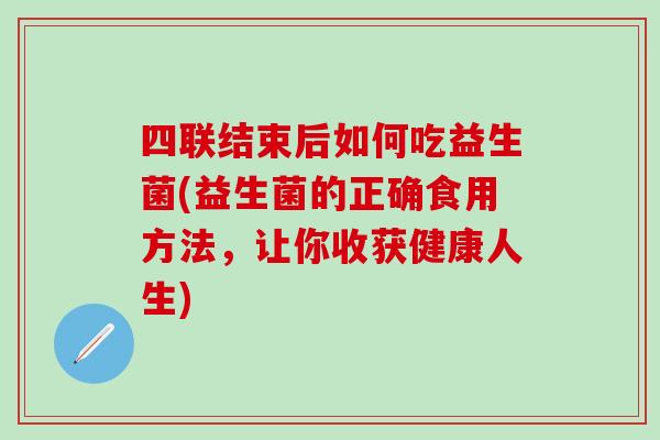 四联结束后如何吃益生菌(益生菌的正确食用方法，让你收获健康人生)