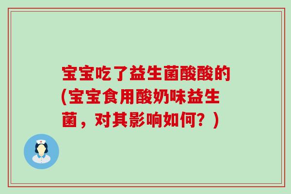 宝宝吃了益生菌酸酸的(宝宝食用酸奶味益生菌，对其影响如何？)