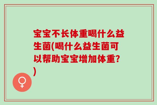 宝宝不长体重喝什么益生菌(喝什么益生菌可以帮助宝宝增加体重？)