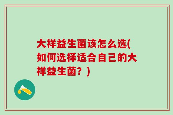 大祥益生菌该怎么选(如何选择适合自己的大祥益生菌？)