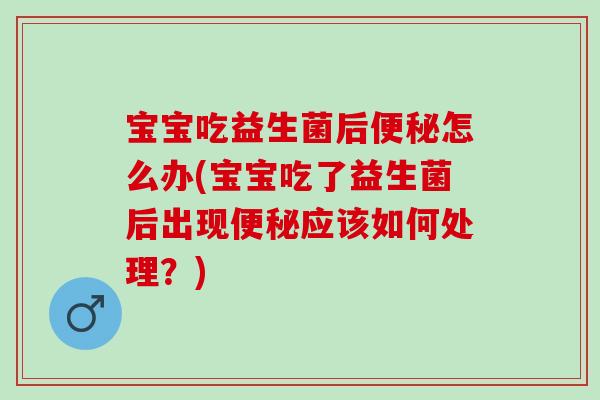 宝宝吃益生菌后便秘怎么办(宝宝吃了益生菌后出现便秘应该如何处理？)