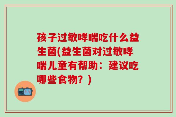 孩子过敏哮喘吃什么益生菌(益生菌对过敏哮喘儿童有帮助：建议吃哪些食物？)