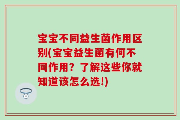 宝宝不同益生菌作用区别(宝宝益生菌有何不同作用？了解这些你就知道该怎么选!)