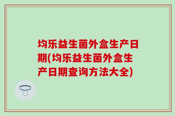 均乐益生菌外盒生产日期(均乐益生菌外盒生产日期查询方法大全)