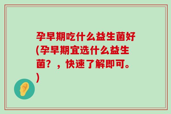 孕早期吃什么益生菌好(孕早期宜选什么益生菌？，快速了解即可。)