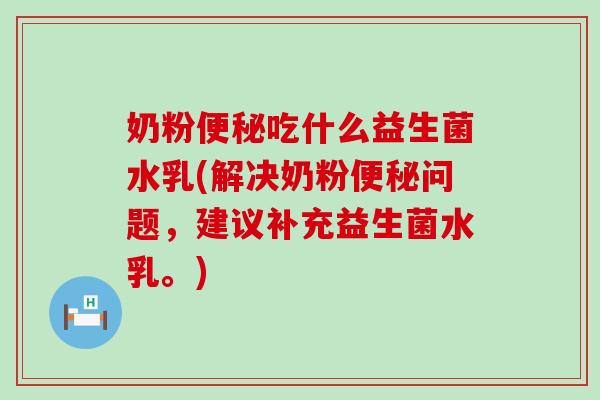 奶粉便秘吃什么益生菌水乳(解决奶粉便秘问题，建议补充益生菌水乳。)