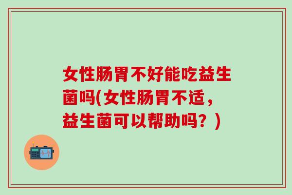 女性肠胃不好能吃益生菌吗(女性肠胃不适，益生菌可以帮助吗？)