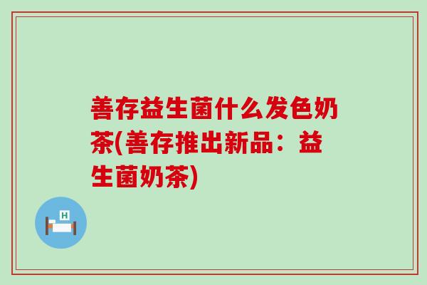 善存益生菌什么发色奶茶(善存推出新品：益生菌奶茶)
