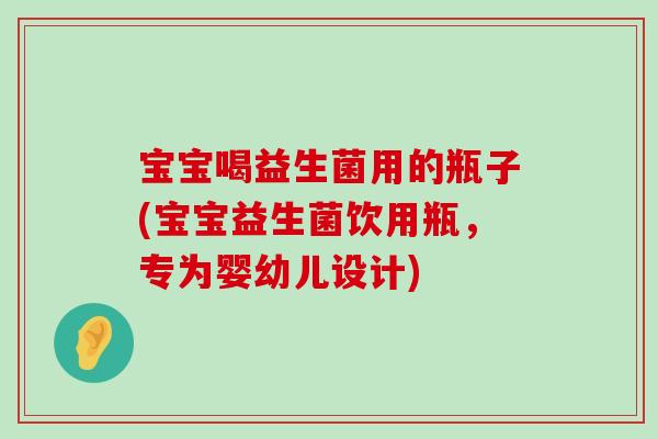 宝宝喝益生菌用的瓶子(宝宝益生菌饮用瓶，专为婴幼儿设计)