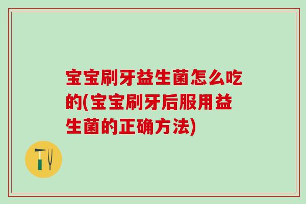 宝宝刷牙益生菌怎么吃的(宝宝刷牙后服用益生菌的正确方法)
