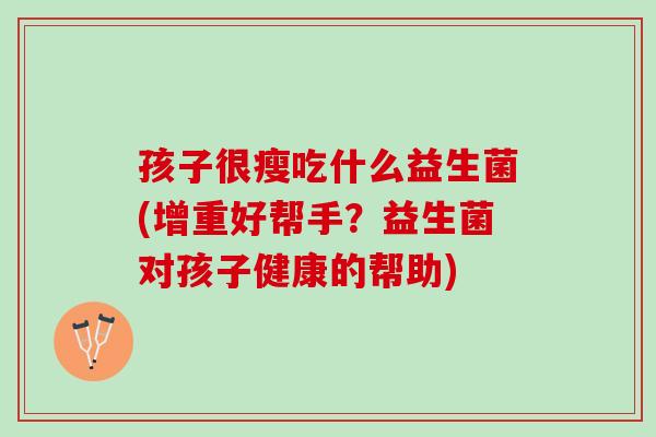 孩子很瘦吃什么益生菌(增重好帮手?益生菌对孩子健康的帮助) 孩子很瘦吃什么益生菌(增重好帮手?益生菌对孩子健康的帮助)