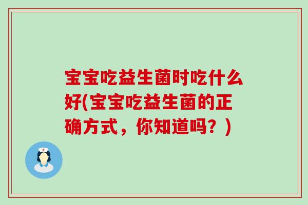 宝宝吃益生菌时吃什么好(宝宝吃益生菌的正确方式，你知道吗？)