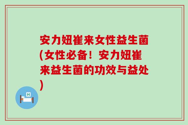 安力妞崔来女性益生菌(女性必备！安力妞崔来益生菌的功效与益处)