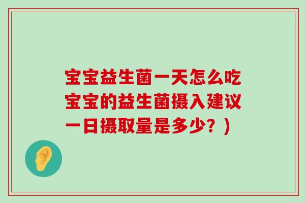 宝宝益生菌一天怎么吃宝宝的益生菌摄入建议一日摄取量是多少？)