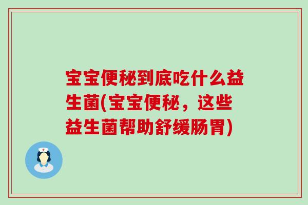 宝宝便秘到底吃什么益生菌(宝宝便秘，这些益生菌帮助舒缓肠胃)