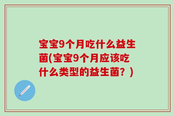 宝宝9个月吃什么益生菌(宝宝9个月应该吃什么类型的益生菌？)