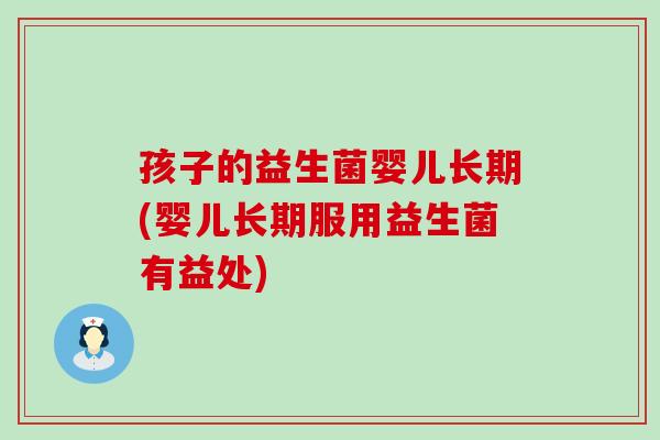 孩子的益生菌婴儿长期(婴儿长期服用益生菌有益处)