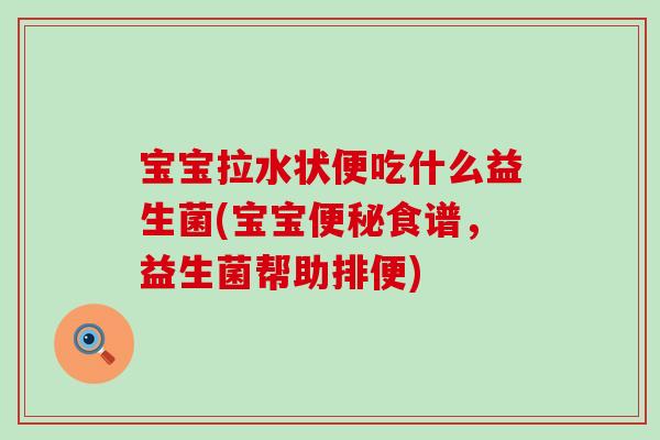 宝宝拉水状便吃什么益生菌(宝宝食谱,益生菌帮助排便) 宝宝拉水状便吃什么益生菌(宝宝食谱,益生菌帮助排便)