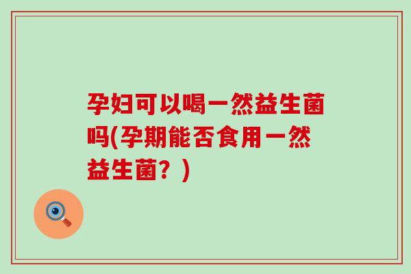 孕妇可以喝一然益生菌吗(孕期能否食用一然益生菌？)