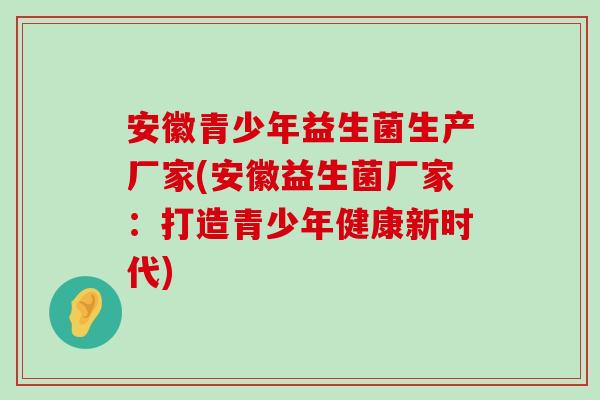 安徽青少年益生菌生产厂家(安徽益生菌厂家：打造青少年健康新时代)