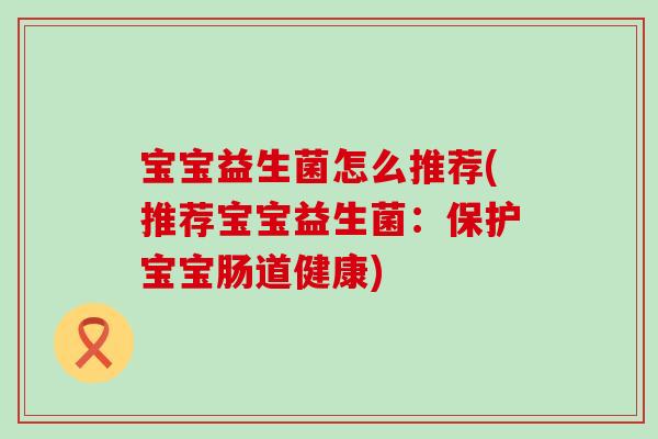 宝宝益生菌怎么推荐(推荐宝宝益生菌：保护宝宝肠道健康)